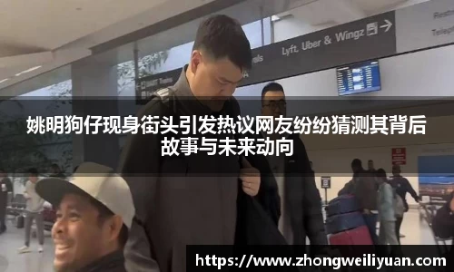 姚明狗仔现身街头引发热议网友纷纷猜测其背后故事与未来动向