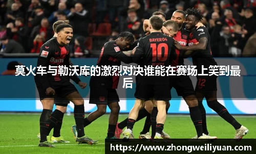 莫火车与勒沃库的激烈对决谁能在赛场上笑到最后