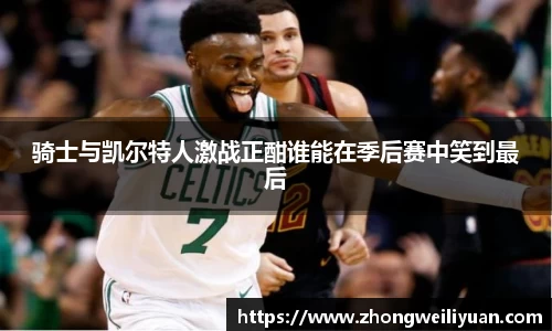 骑士与凯尔特人激战正酣谁能在季后赛中笑到最后