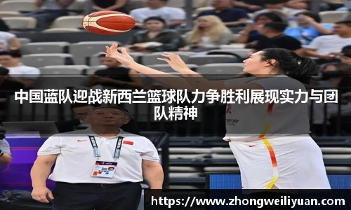 中国蓝队迎战新西兰篮球队力争胜利展现实力与团队精神