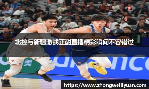 北控与新疆激战正酣直播精彩瞬间不容错过