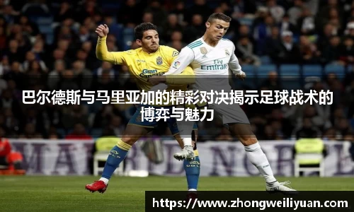 巴尔德斯与马里亚加的精彩对决揭示足球战术的博弈与魅力